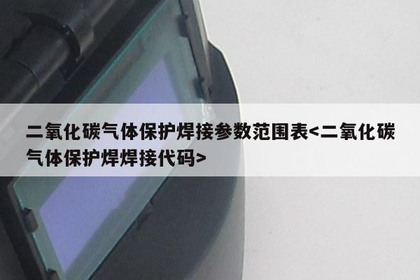 二氧化碳气体保护焊接参数范围表