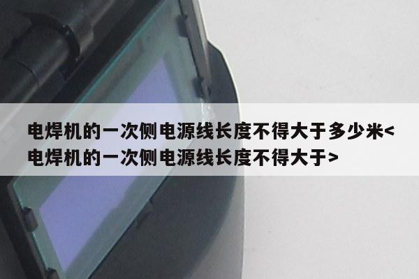 电焊机的一次侧电源线长度不得大于多少米