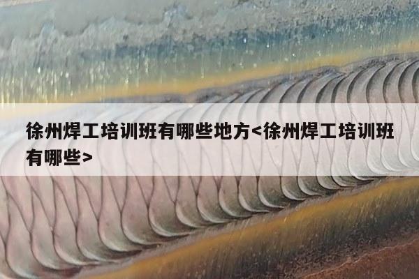 徐州焊工培训班有哪些地方