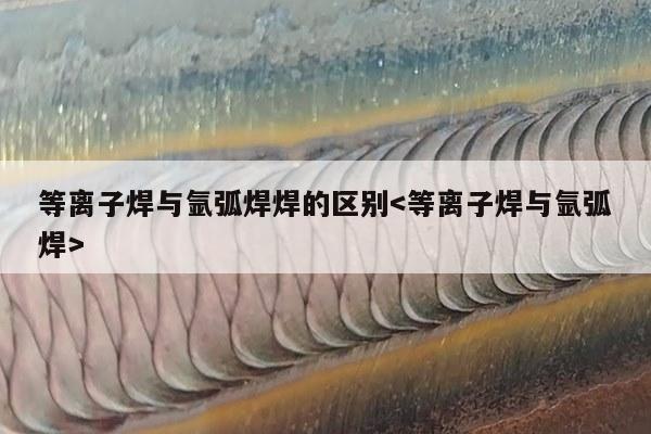 等离子焊与氩弧焊焊的区别