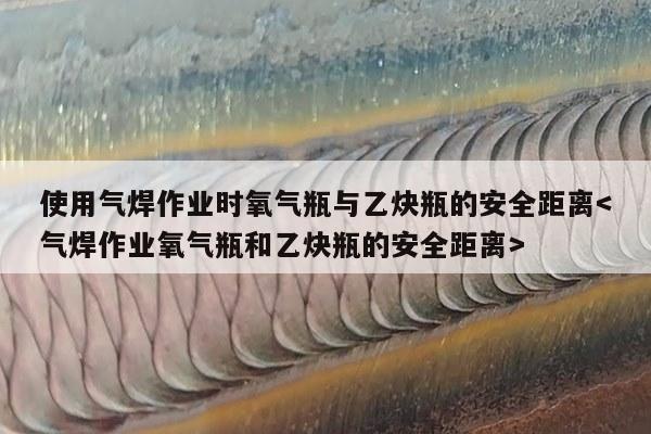 使用气焊作业时氧气瓶与乙炔瓶的安全距离