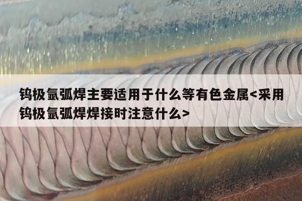 钨极氩弧焊主要适用于什么等有色金属