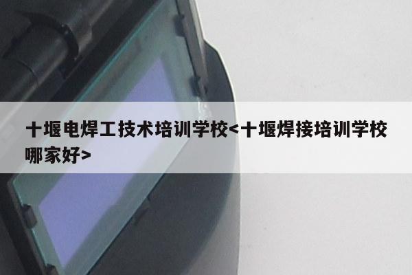 十堰电焊工技术培训学校