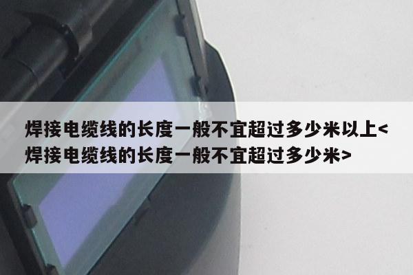 焊接电缆线的长度一般不宜超过多少米以上