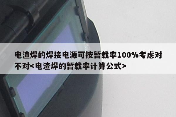 电渣焊的焊接电源可按暂载率100%考虑对不对