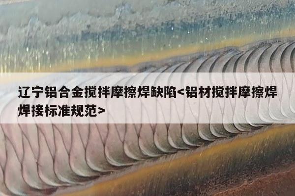 辽宁铝合金搅拌摩擦焊缺陷