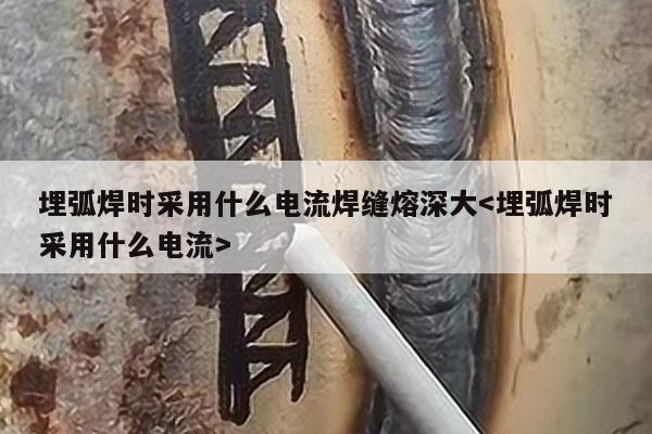 埋弧焊时采用什么电流焊缝熔深大