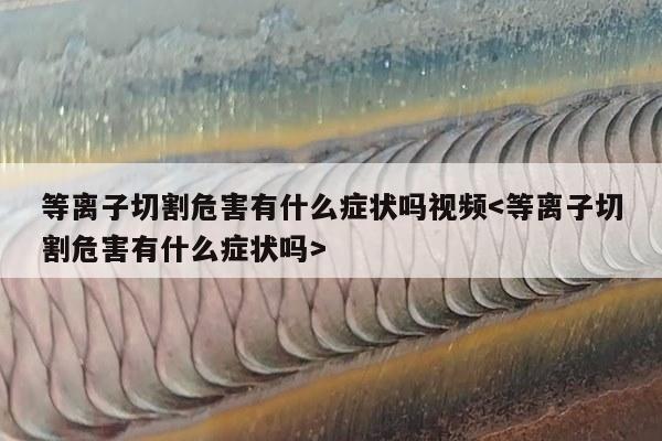 等离子切割危害有什么症状吗视频