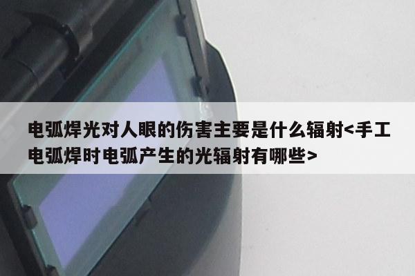 电弧焊光对人眼的伤害主要是什么辐射