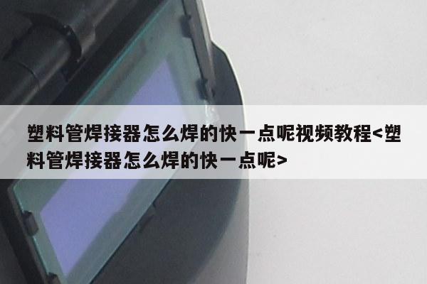 塑料管焊接器怎么焊的快一点呢视频教程