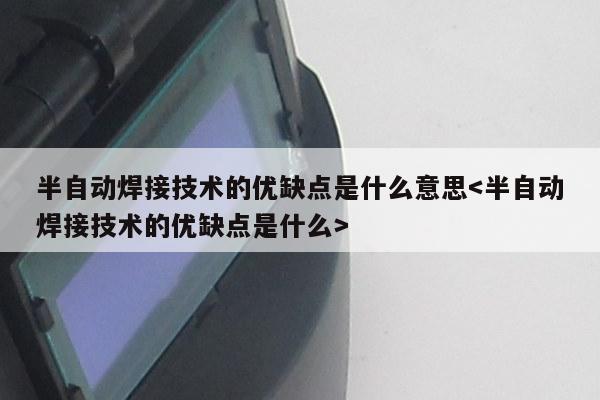 半自动焊接技术的优缺点是什么意思