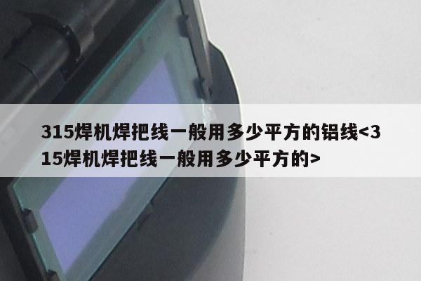 315焊机焊把线一般用多少平方的铝线