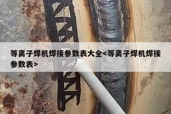 等离子焊机焊接参数表大全