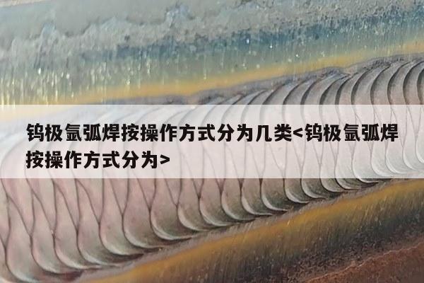 钨极氩弧焊按操作方式分为几类