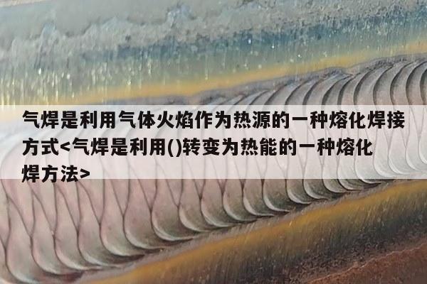 气焊是利用气体火焰作为热源的一种熔化焊接方式