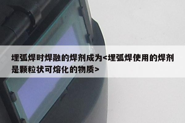 埋弧焊时焊融的焊剂成为