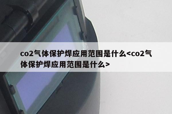 co2气体保护焊应用范围是什么