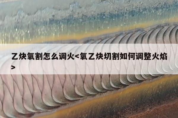 乙炔氧割怎么调火