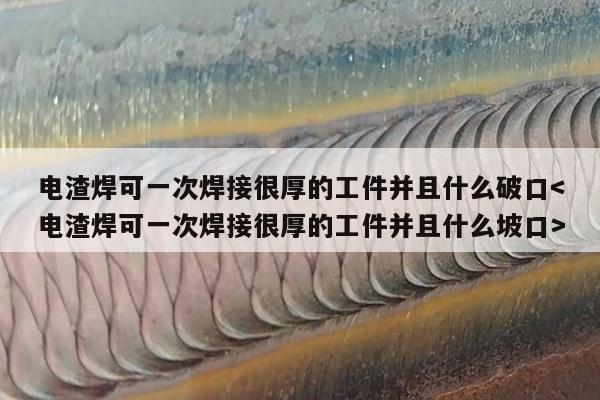 电渣焊可一次焊接很厚的工件并且什么破口