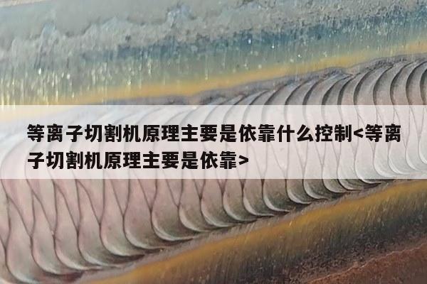 等离子切割机原理主要是依靠什么控制