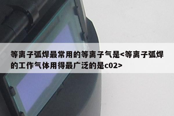 等离子弧焊最常用的等离子气是