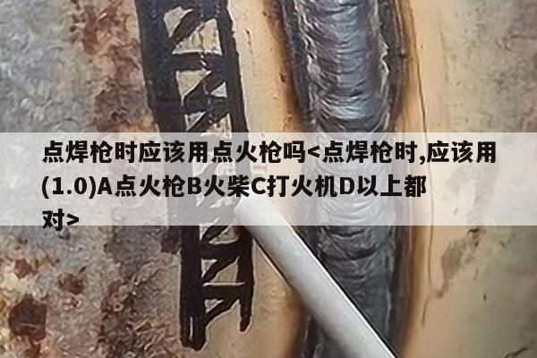 点焊枪时应该用点火枪吗