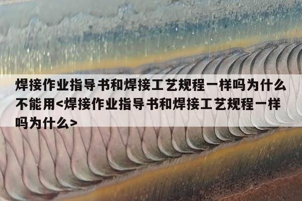 焊接作业指导书和焊接工艺规程一样吗为什么不能用