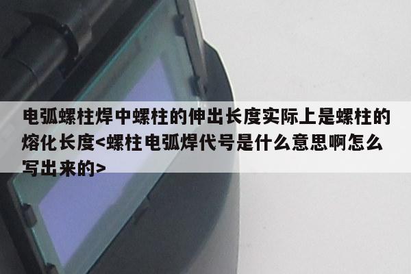 电弧螺柱焊中螺柱的伸出长度实际上是螺柱的熔化长度