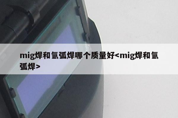 mig焊和氩弧焊哪个质量好