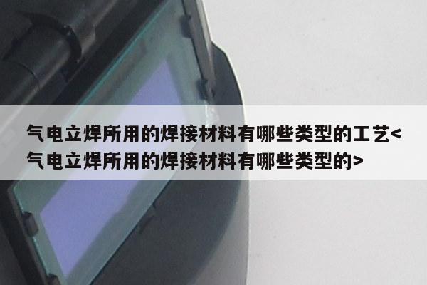 气电立焊所用的焊接材料有哪些类型的工艺