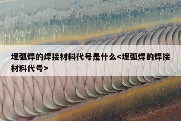 埋弧焊的焊接材料代号是什么