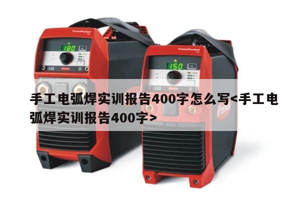 手工电弧焊实训报告400字怎么写