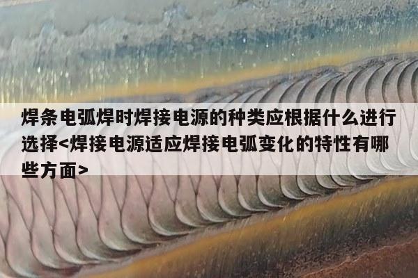 焊条电弧焊时焊接电源的种类应根据什么进行选择