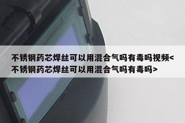 不锈钢药芯焊丝可以用混合气吗有毒吗视频