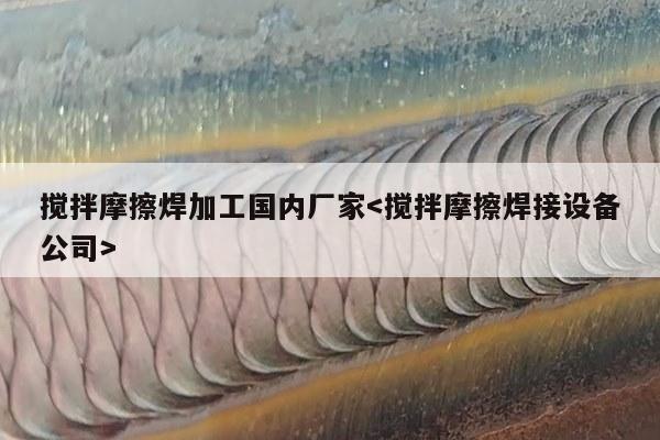 搅拌摩擦焊加工国内厂家