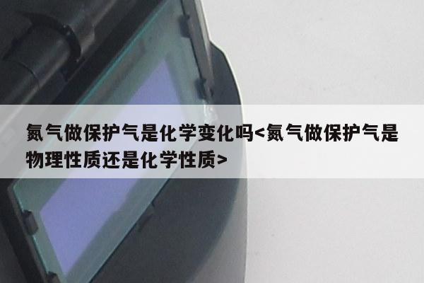 氮气做保护气是化学变化吗