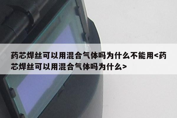 药芯焊丝可以用混合气体吗为什么不能用