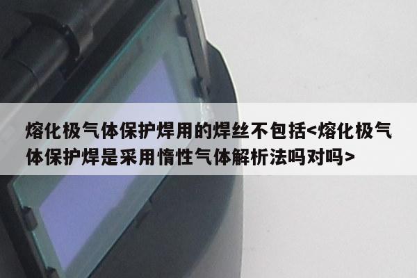 熔化极气体保护焊用的焊丝不包括