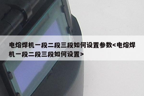 电熔焊机一段二段三段如何设置参数