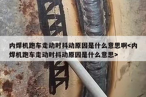 内焊机跑车走动时抖动原因是什么意思啊