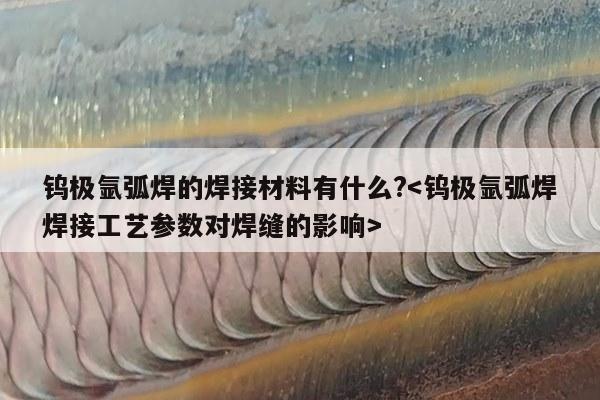 钨极氩弧焊的焊接材料有什么?