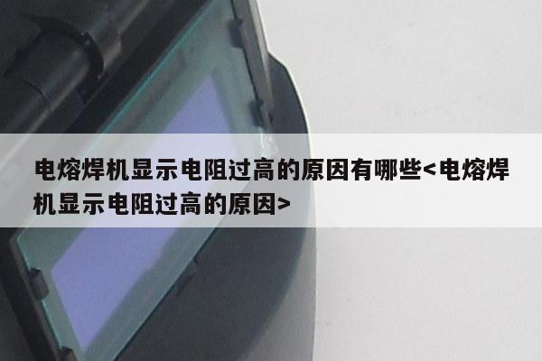 电熔焊机显示电阻过高的原因有哪些