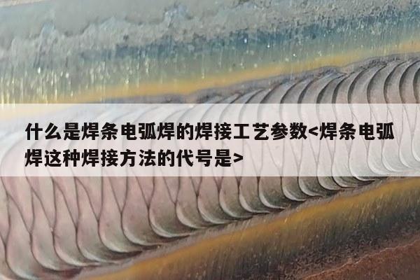 什么是焊条电弧焊的焊接工艺参数