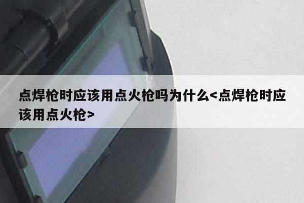 点焊枪时应该用点火枪吗为什么