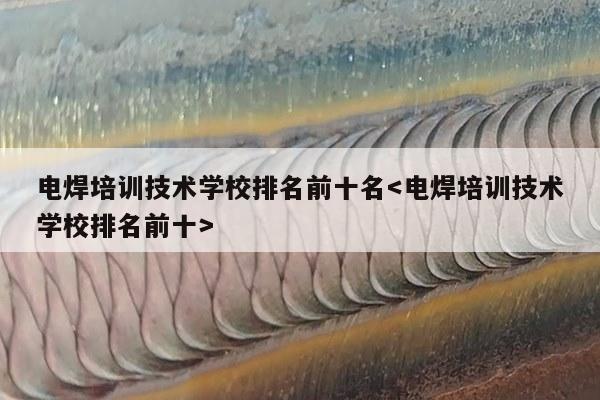 电焊培训技术学校排名前十名