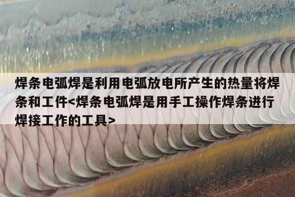 焊条电弧焊是利用电弧放电所产生的热量将焊条和工件