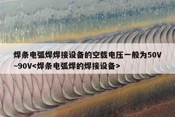 焊条电弧焊焊接设备的空载电压一般为50V~90V