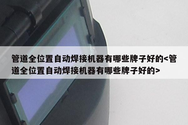 管道全位置自动焊接机器有哪些牌子好的