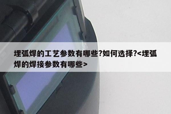 埋弧焊的工艺参数有哪些?如何选择?