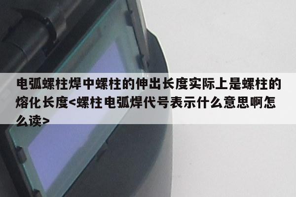 电弧螺柱焊中螺柱的伸出长度实际上是螺柱的熔化长度